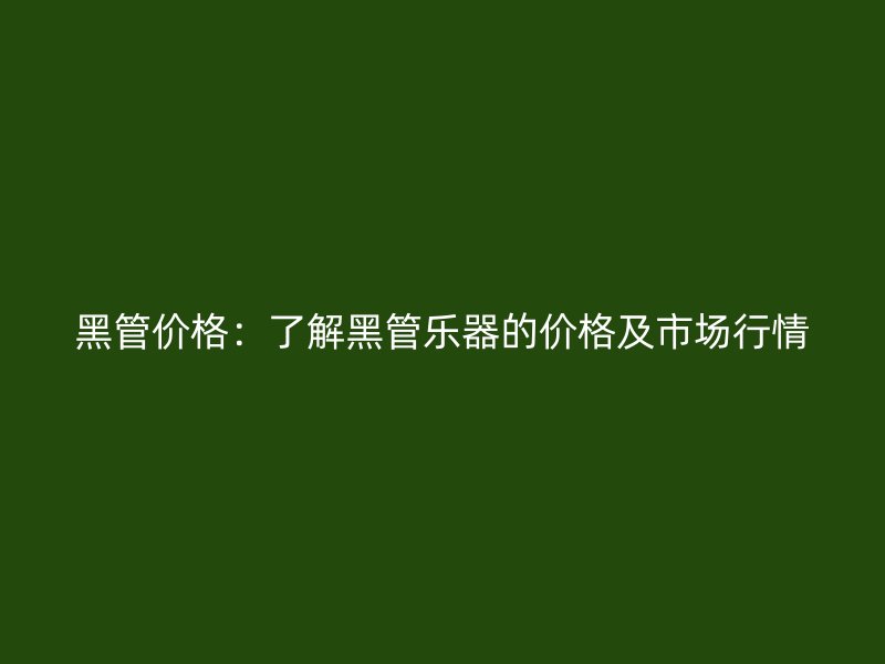 黑管價(jià)格:了解黑管樂器的價(jià)格及市場行情