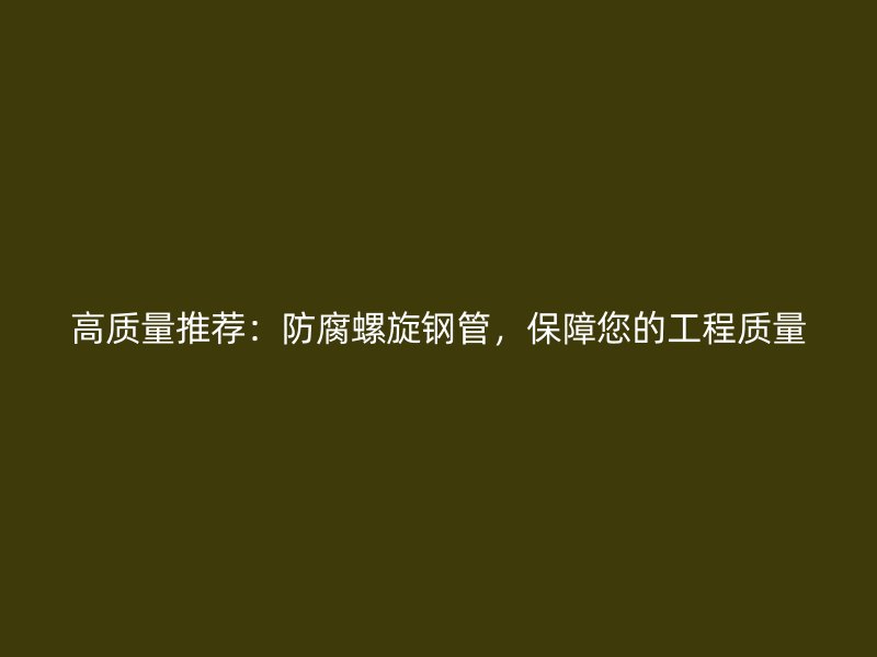 高質(zhì)量推薦：防腐螺旋鋼管，保障您的工程質(zhì)量