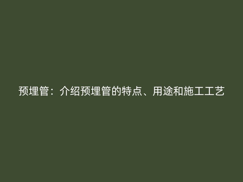 預(yù)埋管：介紹預(yù)埋管的特點、用途和施工工藝