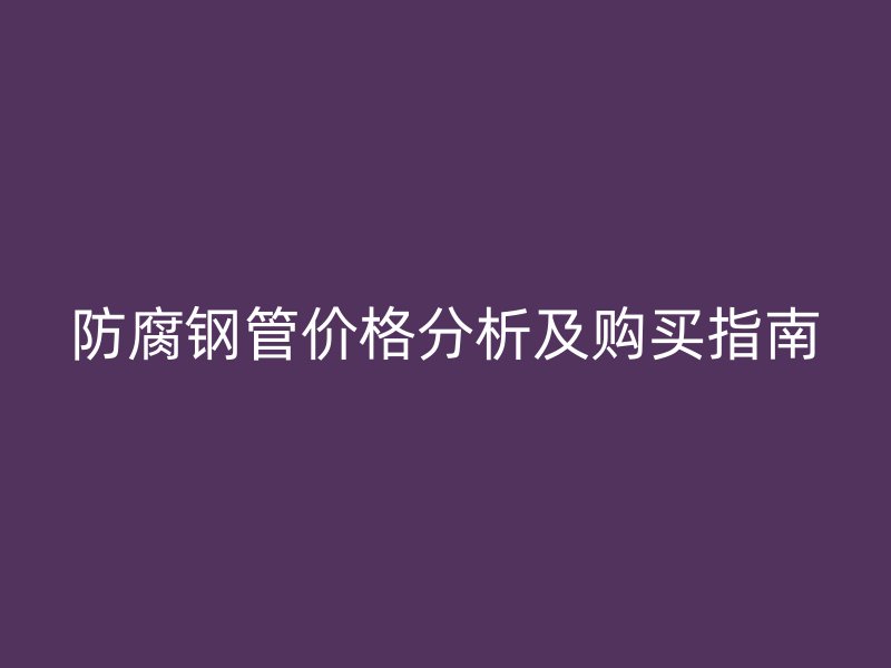 防腐鋼管價格分析及購買指南