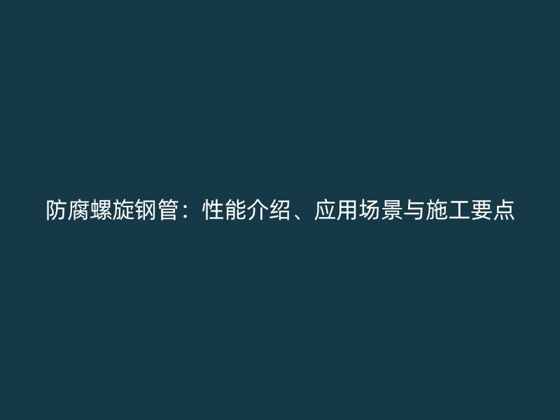 防腐螺旋鋼管：性能介紹、應(yīng)用場(chǎng)景與施工要點(diǎn)