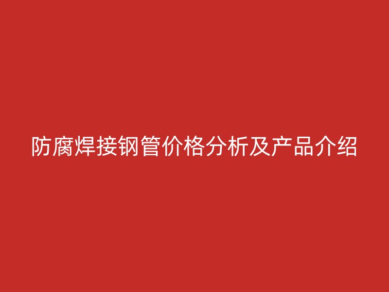 防腐焊接鋼管價(jià)格分析及產(chǎn)品介紹