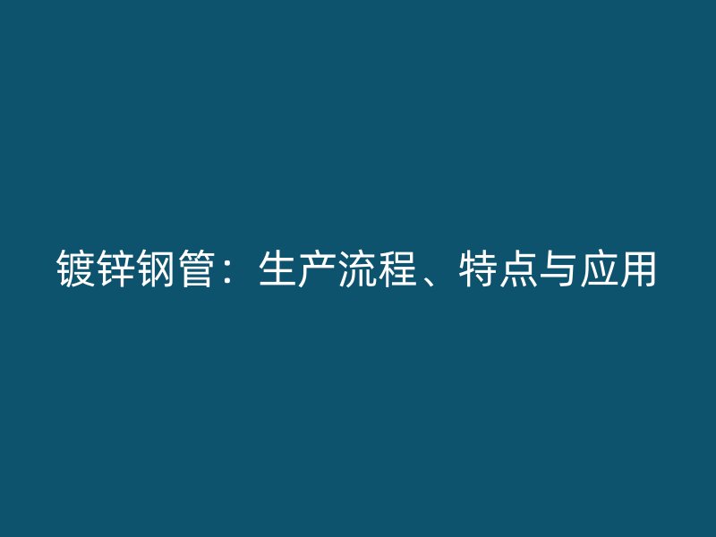 鍍鋅鋼管：生產(chǎn)流程、特點與應(yīng)用