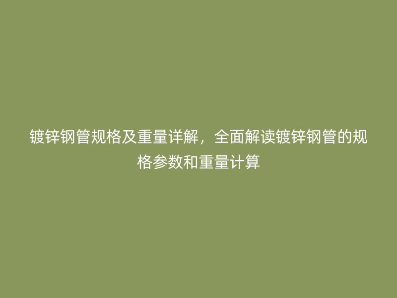 鍍鋅鋼管規(guī)格及重量詳解，全面解讀鍍鋅鋼管的規(guī)格參數(shù)和重量計(jì)算