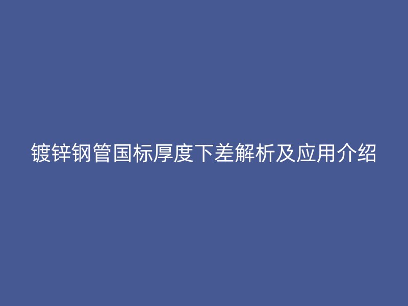 鍍鋅鋼管國標(biāo)厚度下差解析及應(yīng)用介紹