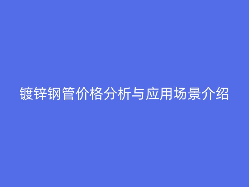 鍍鋅鋼管價格分析與應(yīng)用場景介紹