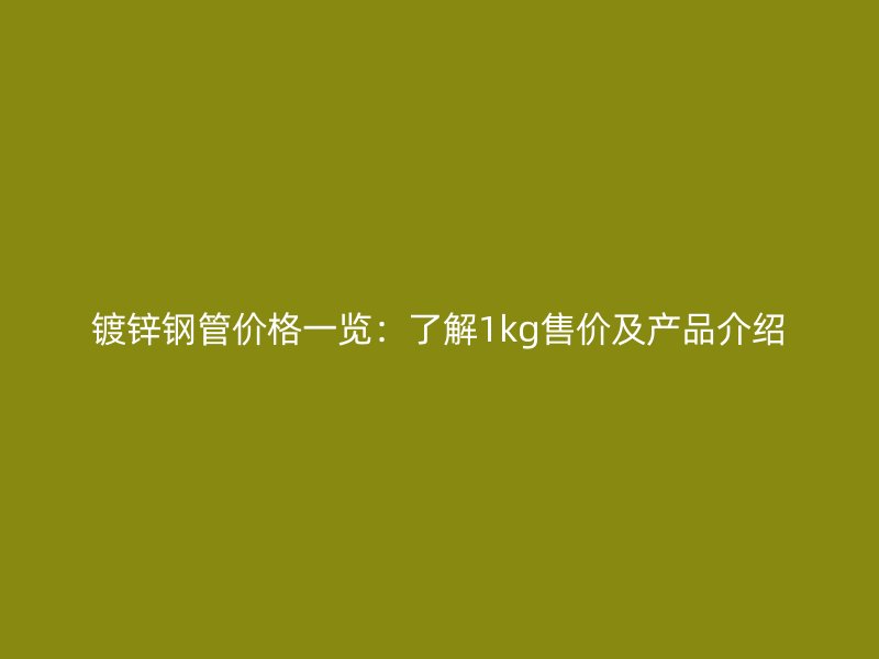 鍍鋅鋼管價格一覽：了解1kg售價及產(chǎn)品介紹