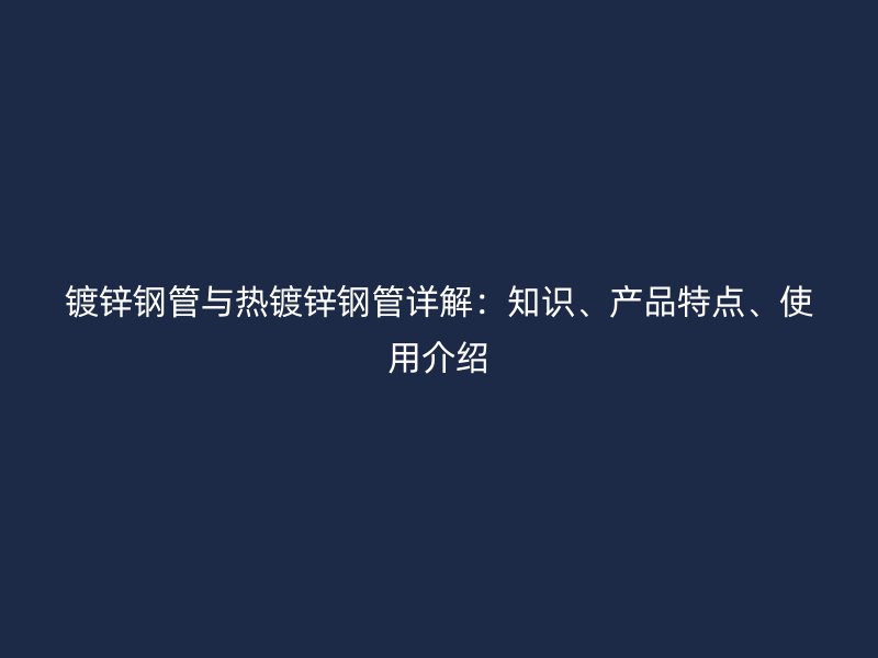 鍍鋅鋼管與熱鍍鋅鋼管詳解：知識、產(chǎn)品特點(diǎn)、使用介紹