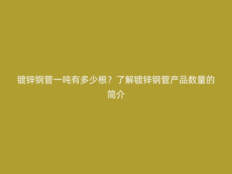 鍍鋅鋼管一噸有多少根？了解鍍鋅鋼管產(chǎn)品數(shù)量的簡介