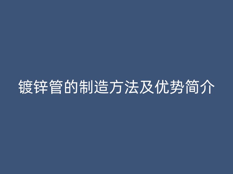 鍍鋅管的制造方法及優(yōu)勢(shì)簡介