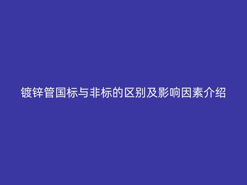鍍鋅管國標(biāo)與非標(biāo)的區(qū)別及影響因素介紹