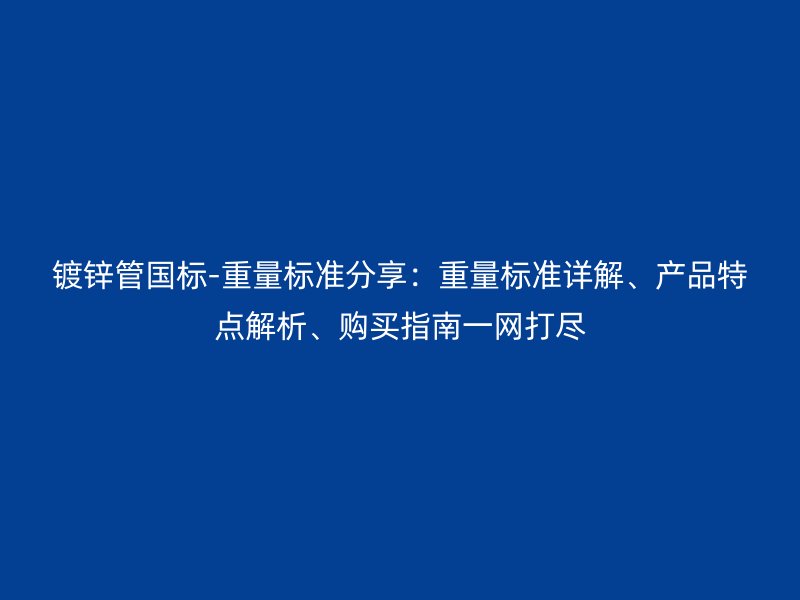 鍍鋅管國標(biāo)-重量標(biāo)準(zhǔn)分享：重量標(biāo)準(zhǔn)詳解、產(chǎn)品特點(diǎn)解析、購買指南一網(wǎng)打盡