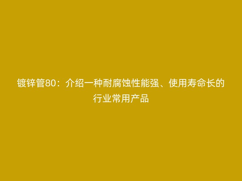 鍍鋅管80：介紹一種耐腐蝕性能強、使用壽命長的行業(yè)常用產(chǎn)品