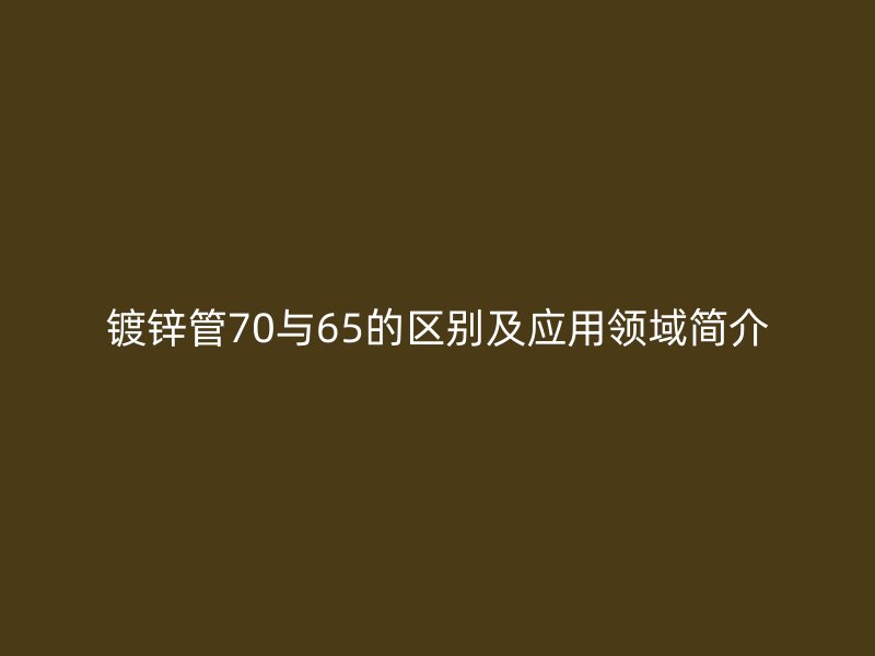 鍍鋅管70與65的區(qū)別及應(yīng)用領(lǐng)域簡(jiǎn)介