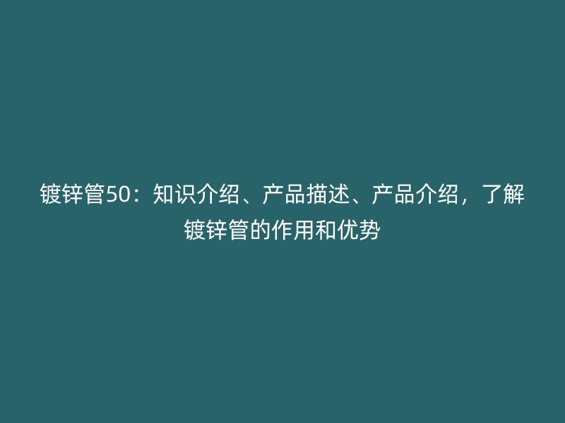 鍍鋅管50：知識介紹、產品描述、產品介紹，了解鍍鋅管的作用和優(yōu)勢