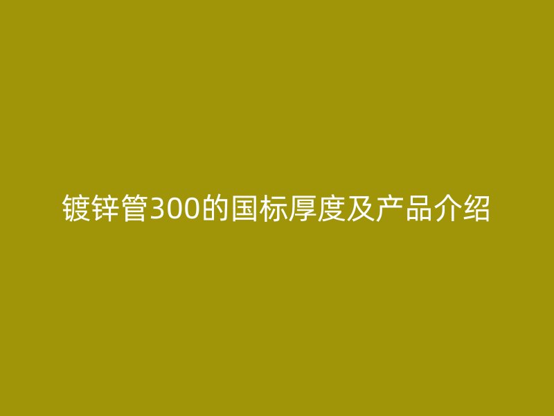 鍍鋅管300的國(guó)標(biāo)厚度及產(chǎn)品介紹