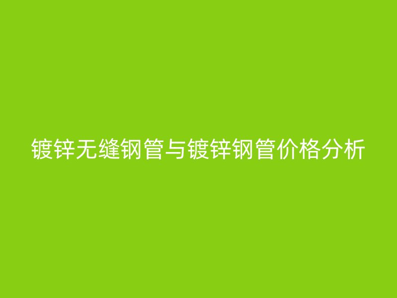 鍍鋅無(wú)縫鋼管與鍍鋅鋼管價(jià)格分析