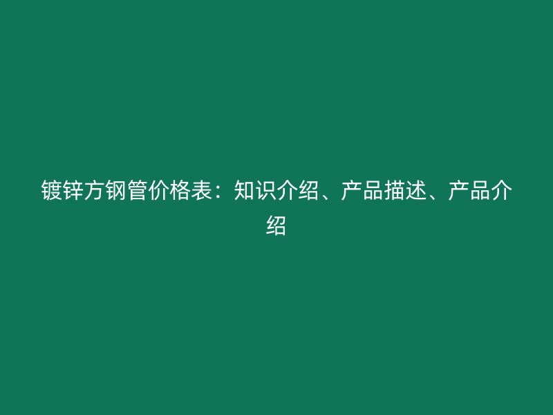 鍍鋅方鋼管價(jià)格表：知識(shí)介紹、產(chǎn)品描述、產(chǎn)品介紹