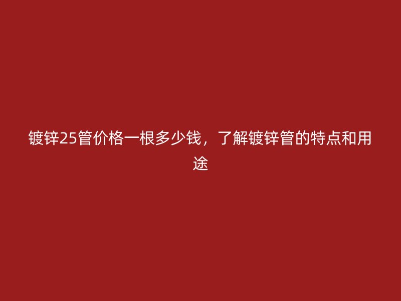 鍍鋅25管價格一根多少錢，了解鍍鋅管的特點和用途