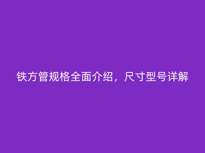 鐵方管規(guī)格全面介紹，尺寸型號詳解