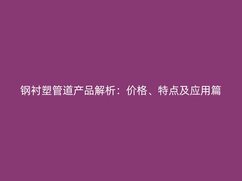 鋼襯塑管道產(chǎn)品解析：價格、特點(diǎn)及應(yīng)用篇