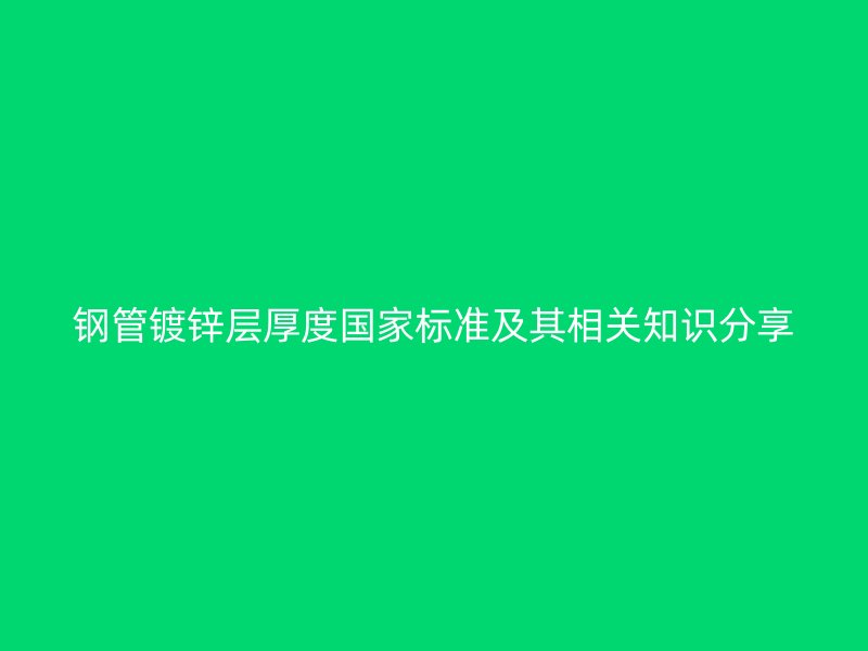 鋼管鍍鋅層厚度國家標準及其相關(guān)知識分享