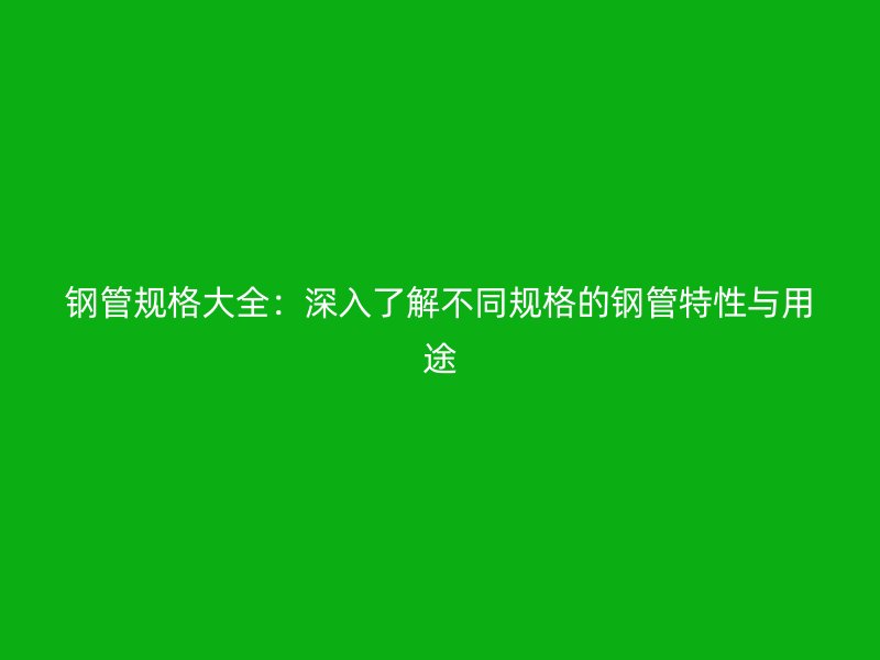 鋼管規(guī)格大全：深入了解不同規(guī)格的鋼管特性與用途