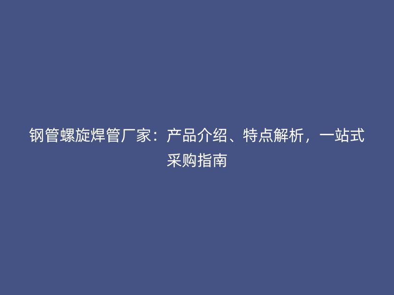 鋼管螺旋焊管廠家：產(chǎn)品介紹、特點(diǎn)解析，一站式采購(gòu)指南
