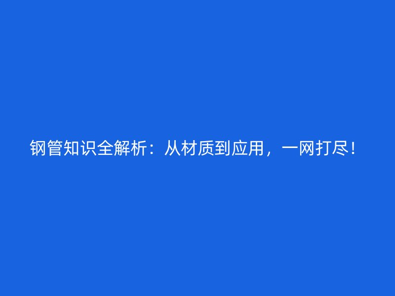 鋼管知識(shí)全解析：從材質(zhì)到應(yīng)用，一網(wǎng)打盡！