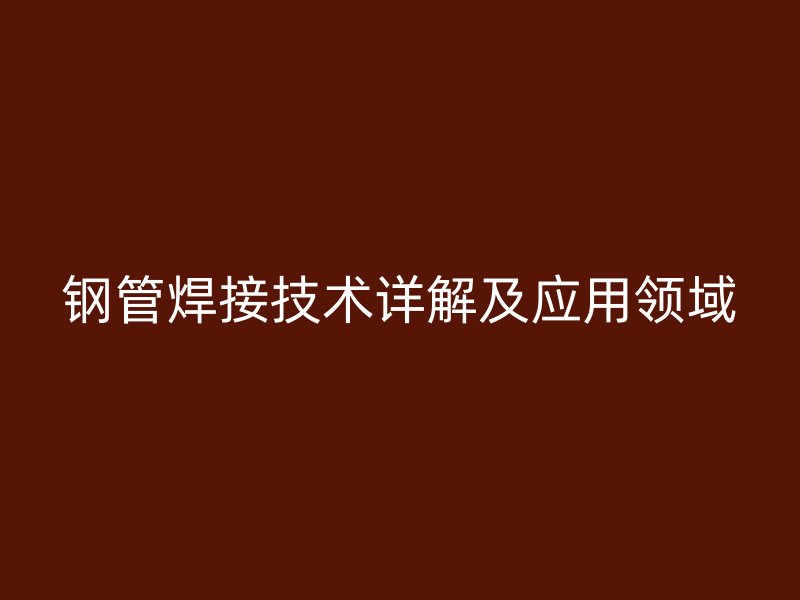 鋼管焊接技術(shù)詳解及應(yīng)用領(lǐng)域