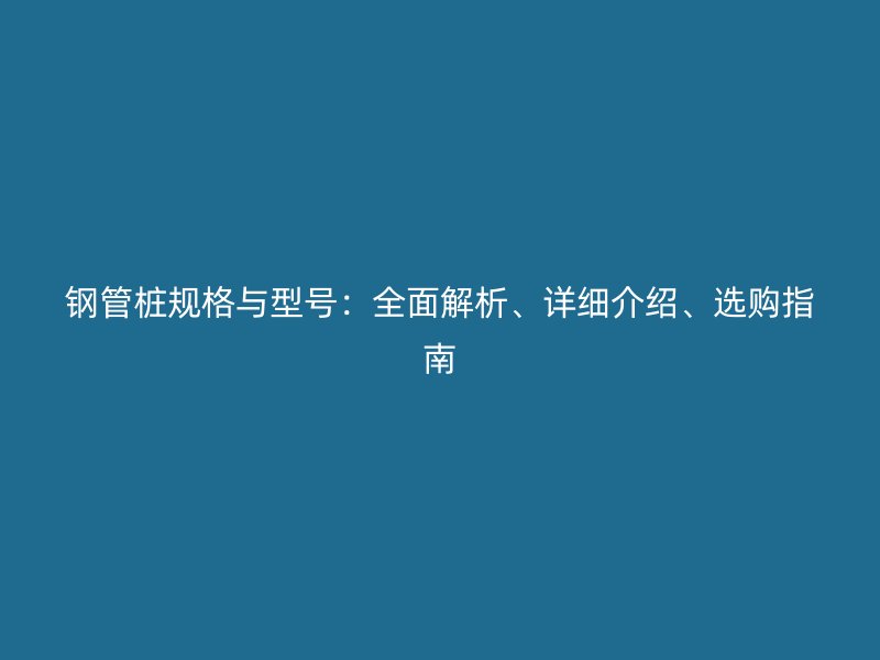 鋼管樁規(guī)格與型號(hào)：全面解析、詳細(xì)介紹、選購(gòu)指南