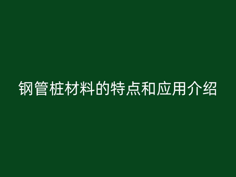 鋼管樁材料的特點和應(yīng)用介紹