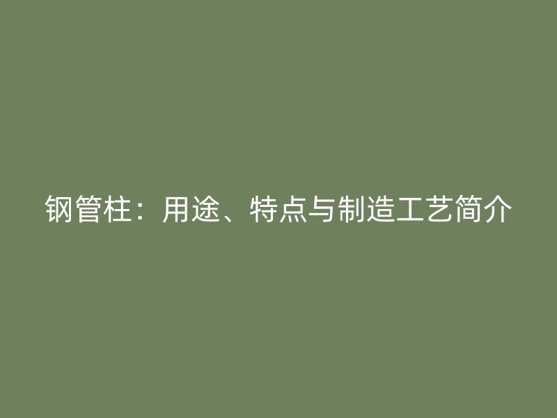 鋼管柱：用途、特點與制造工藝簡介