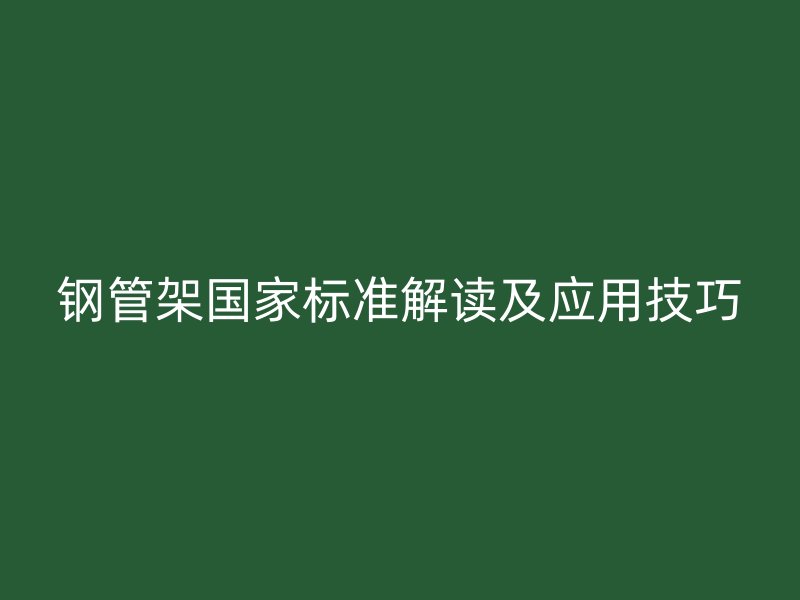 鋼管架?chē)?guó)家標(biāo)準(zhǔn)解讀及應(yīng)用技巧