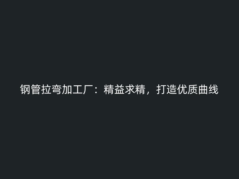 鋼管拉彎加工廠：精益求精，打造優(yōu)質(zhì)曲線