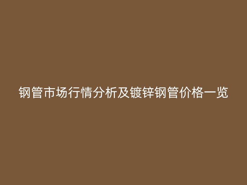 鋼管市場(chǎng)行情分析及鍍鋅鋼管價(jià)格一覽