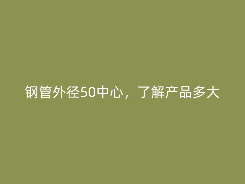 鋼管外徑50中心，了解產(chǎn)品多大