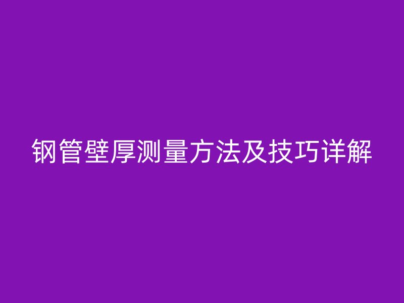 鋼管壁厚測量方法及技巧詳解