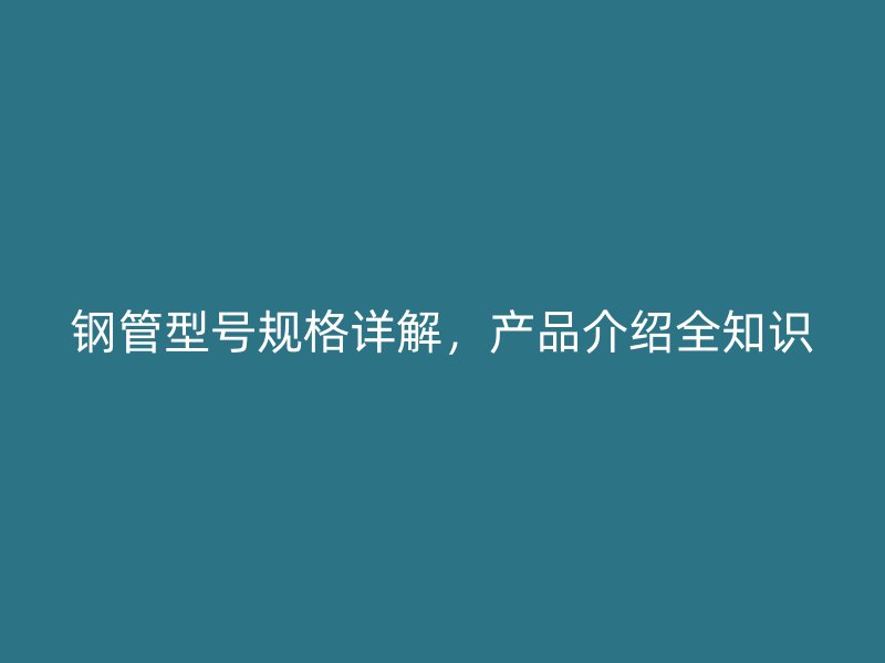鋼管型號(hào)規(guī)格詳解，產(chǎn)品介紹全知識(shí)