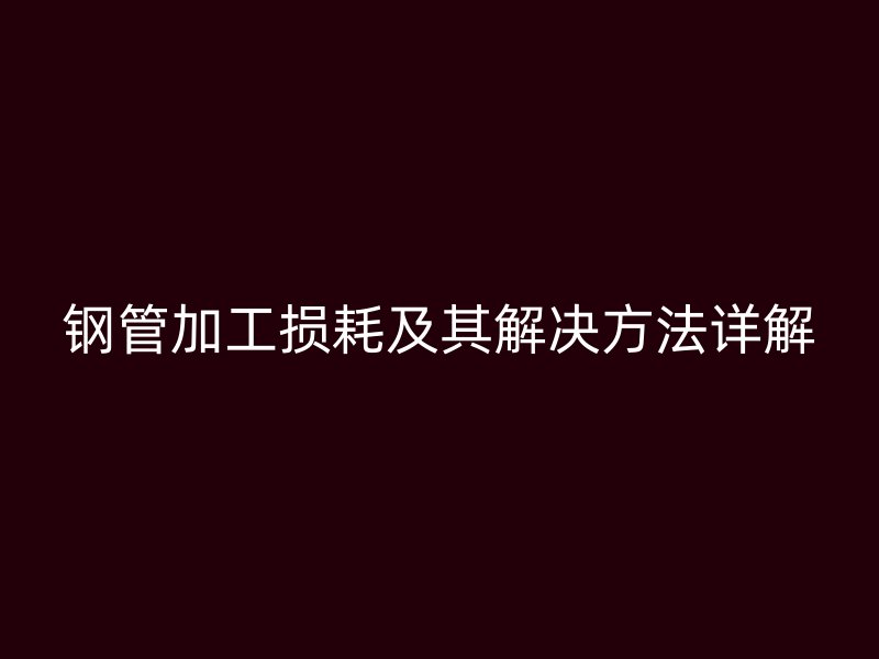 鋼管加工損耗及其解決方法詳解