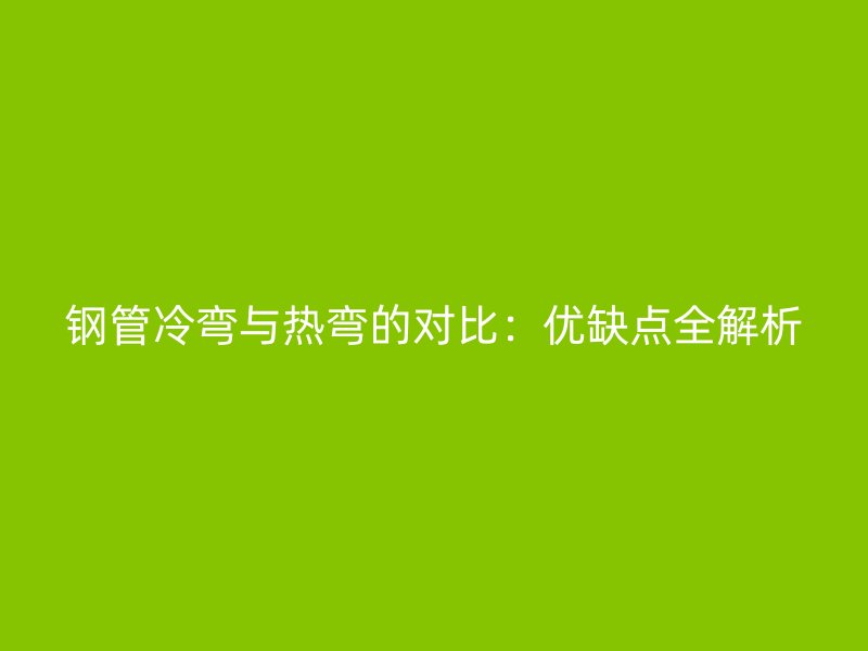 鋼管冷彎與熱彎的對比：優(yōu)缺點全解析