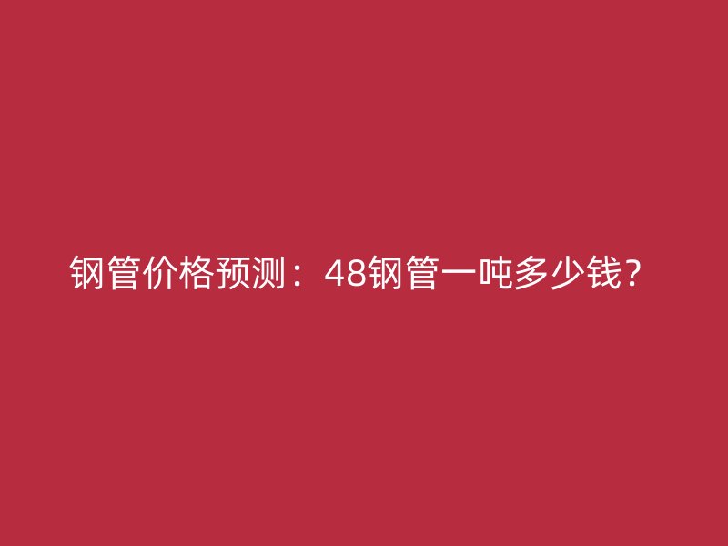 鋼管價格預(yù)測：48鋼管一噸多少錢？