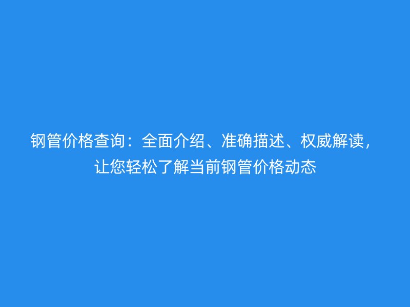 鋼管價(jià)格查詢：全面介紹、準(zhǔn)確描述、權(quán)威解讀，讓您輕松了解當(dāng)前鋼管價(jià)格動(dòng)態(tài)