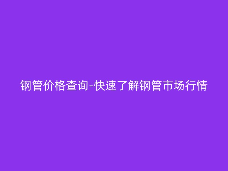 鋼管價(jià)格查詢-快速了解鋼管市場行情