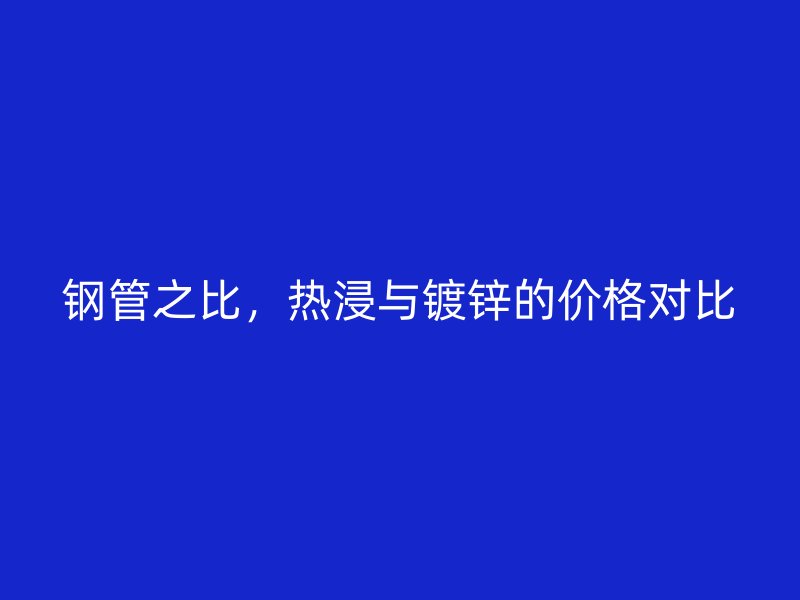鋼管之比，熱浸與鍍鋅的價(jià)格對比