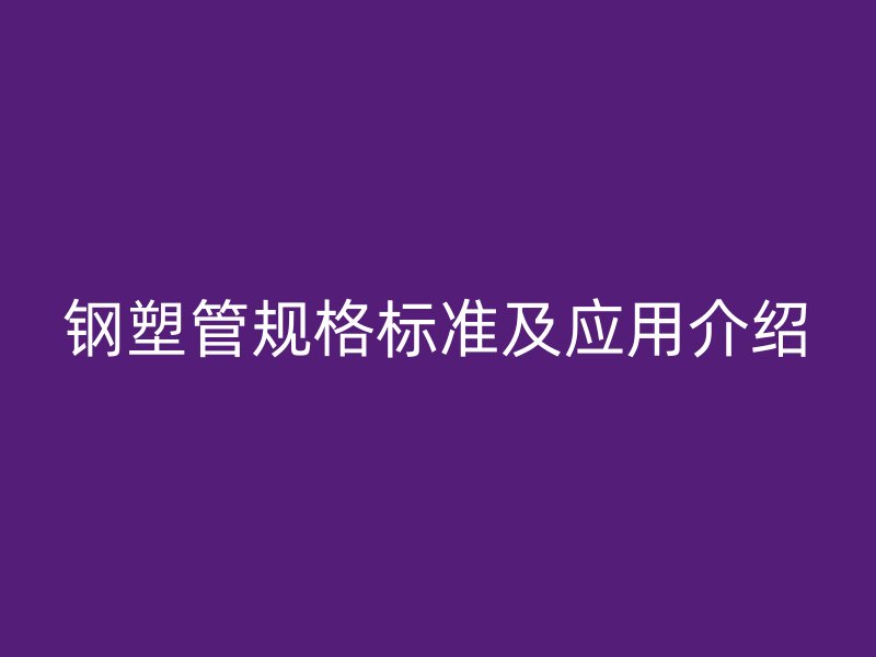 鋼塑管規(guī)格標(biāo)準(zhǔn)及應(yīng)用介紹