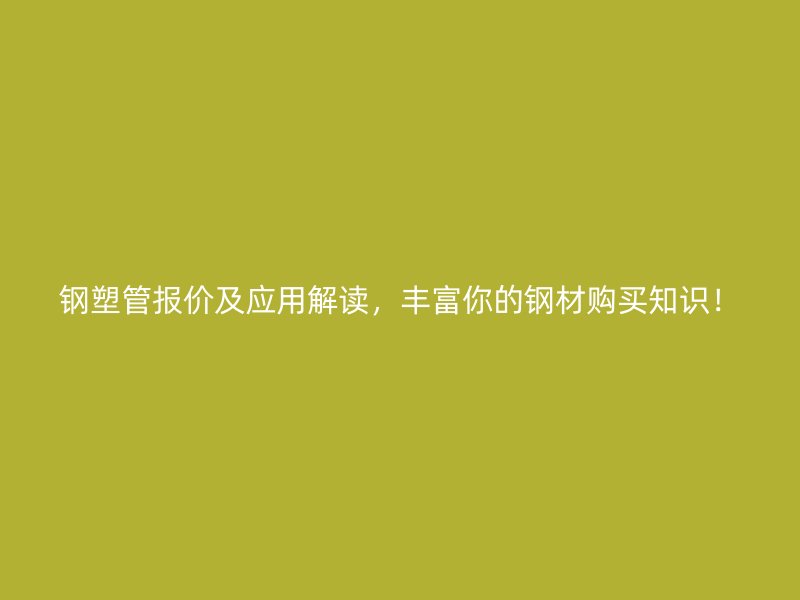 鋼塑管報價及應(yīng)用解讀，豐富你的鋼材購買知識！