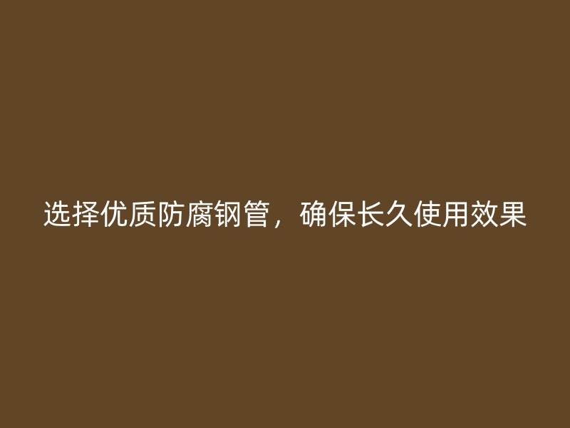 選擇優(yōu)質(zhì)防腐鋼管，確保長久使用效果