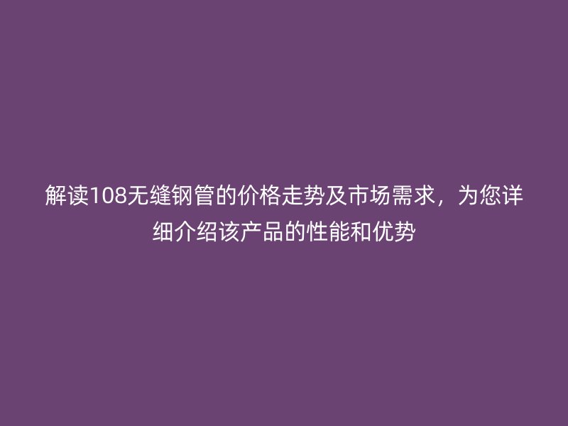 解讀108無(wú)縫鋼管的價(jià)格走勢(shì)及市場(chǎng)需求，為您詳細(xì)介紹該產(chǎn)品的性能和優(yōu)勢(shì)