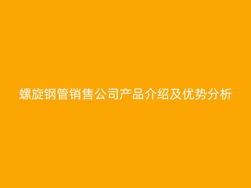螺旋鋼管銷售公司產(chǎn)品介紹及優(yōu)勢分析